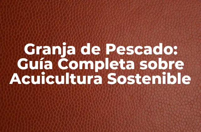 Granja de Pescado: Guía Completa sobre Acuicultura Sostenible