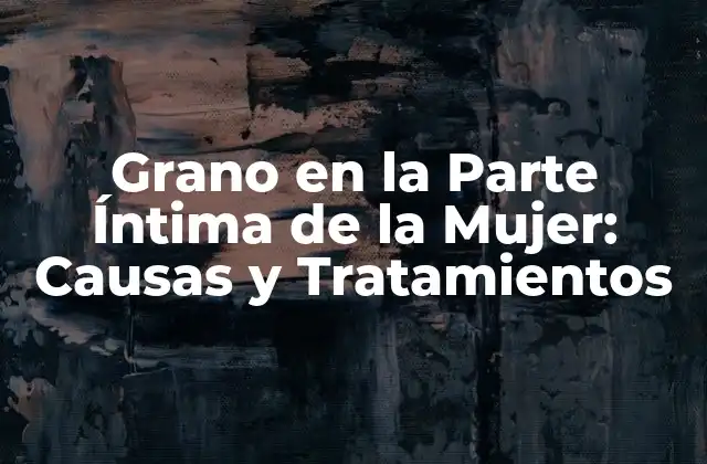 Grano en la Parte Íntima de la Mujer: Causas y Tratamientos