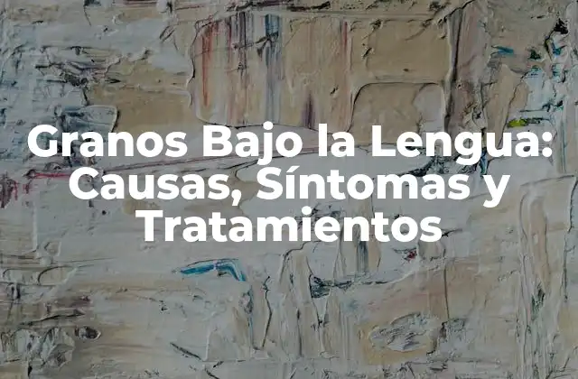 Granos bajo la Lengua: Causas, Síntomas y Tratamientos