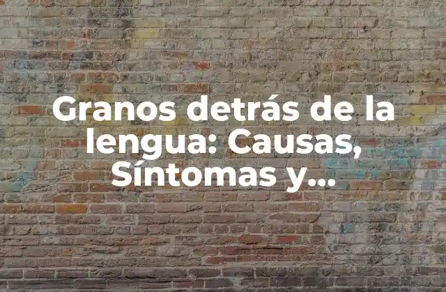 Granos Detrás de la Lengua: Causas, Síntomas y Tratamiento