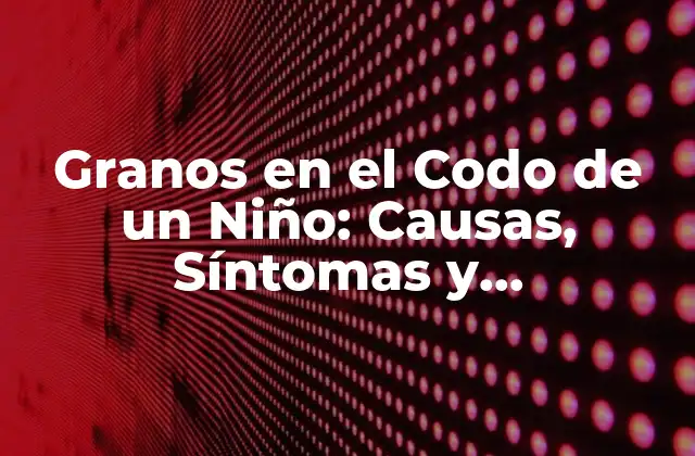 Granos en el Codo de un Niño: Causas, Síntomas y Tratamiento