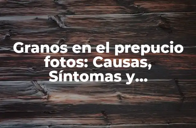 Granos en el Prepucio Fotos: Causas, Síntomas y Tratamiento