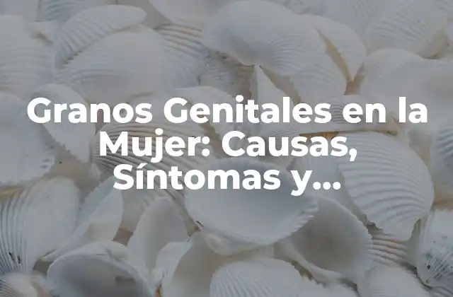Granos Genitales en la Mujer: Causas, Síntomas y Tratamiento