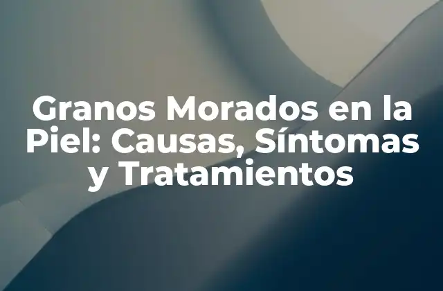 Granos Morados en la Piel: Causas, Síntomas y Tratamientos