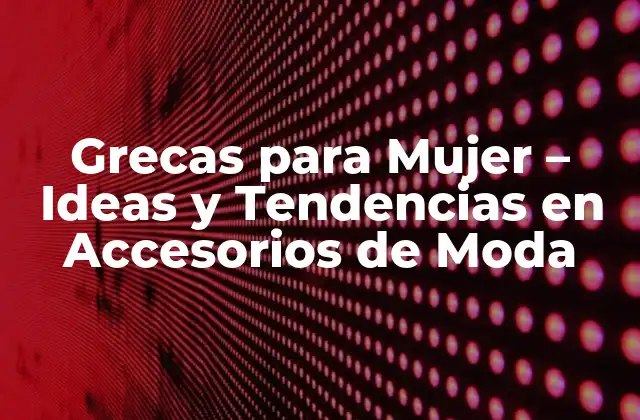 Grecas para Mujer – Ideas y Tendencias en Accesorios de Moda