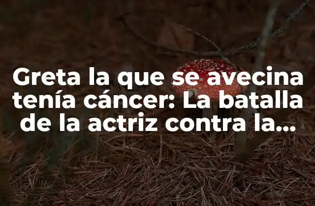 Greta la que Se Avecina Tenía Cáncer: la Batalla de la Actriz contra la Enfermedad