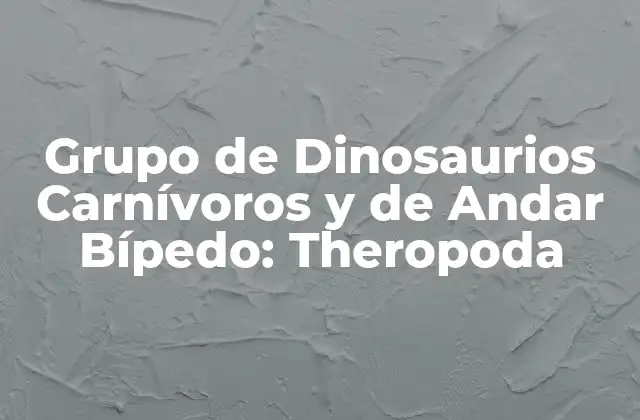 Grupo de Dinosaurios Carnívoros y de Andar Bípedo: Theropoda