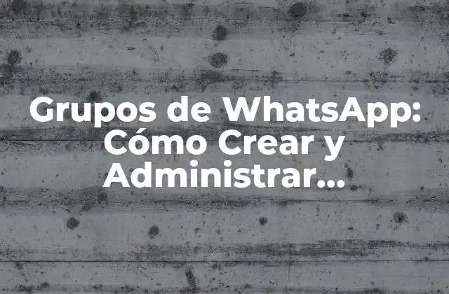Grupos de Whatsapp: Cómo Crear y Administrar Comunidades en Línea
