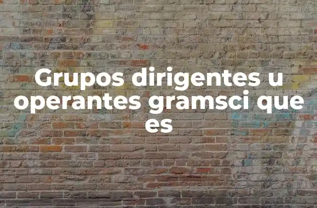 Grupos Dirigentes u Operantes Gramsci que es
