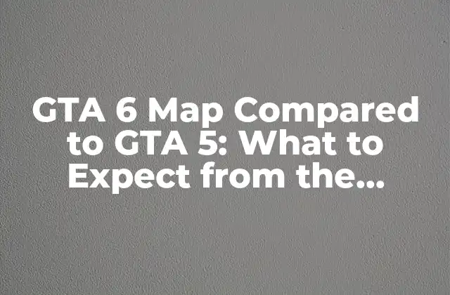 Gta 6 Map Compared To Gta 5: What To Expect From The Next-gen Open-world Experience