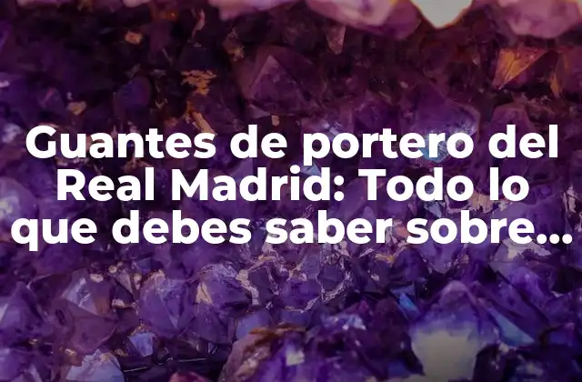 Guantes de Portero Del Real Madrid: Todo Lo que Debes Saber sobre los Mitos Del Fútbol Español