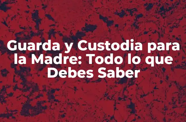 Guarda y Custodia para la Madre: Todo Lo que Debes Saber