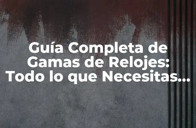 Guía Completa de Gamas de Relojes: Todo Lo que Necesitas Saber