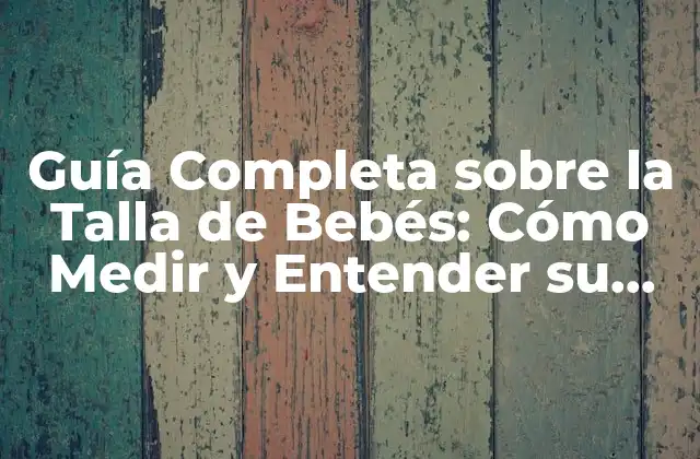 Guía Completa sobre la Talla de Bebés: Cómo Medir y Entender Su Crecimiento