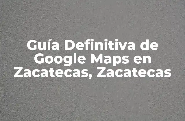 ¿Cómo funciona Google Maps en Zacatecas, Zacatecas?