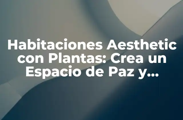 Habitaciones Aesthetic con Plantas: Crea un Espacio de Paz y Relajación