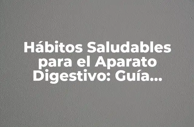 Hábitos Saludables para el Aparato Digestivo: Guía Completa