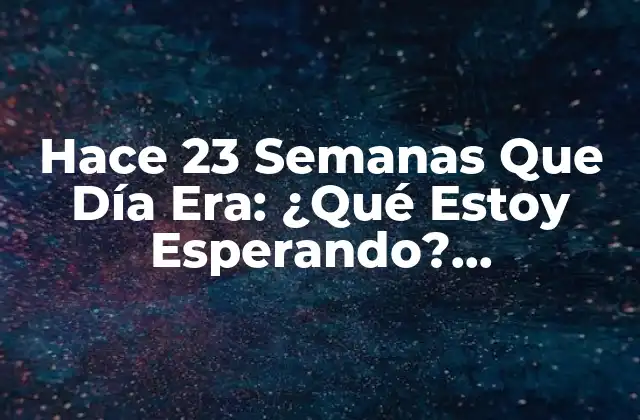 Hace 23 Semanas que Día Era: ¿qué Estoy Esperando? ¡descúbrelo!