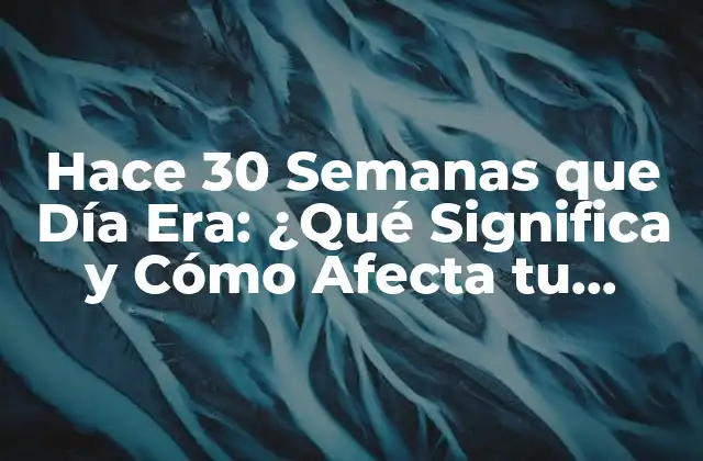 Hace 30 Semanas que Día Era: ¿qué Significa y Cómo Afecta Tu Vida?