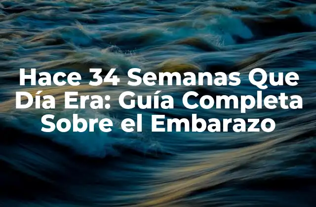 Hace 34 Semanas que Día Era: Guía Completa sobre el Embarazo