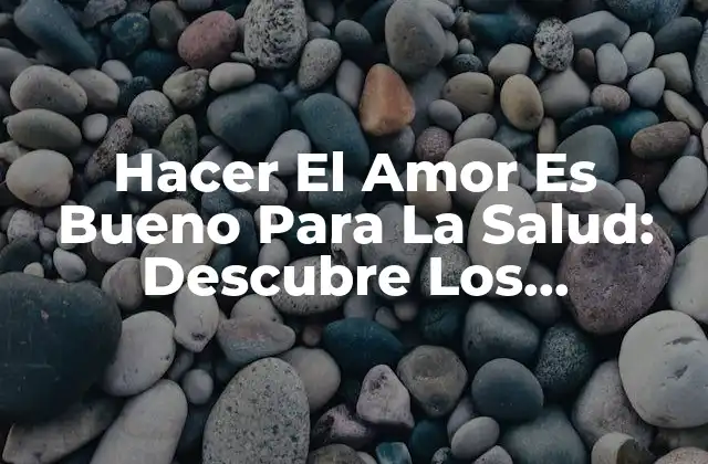 Hacer el Amor es Bueno para la Salud: Descubre los Beneficios