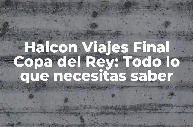 Halcon Viajes Final Copa Del Rey: Todo Lo que Necesitas Saber
