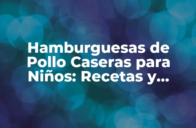 Hamburguesas de Pollo Caseras para Niños: Recetas y Consejos Fáciles