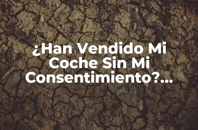¿han Vendido Mi Coche sin Mi Consentimiento? ¡descubre Qué Puedes Hacer!