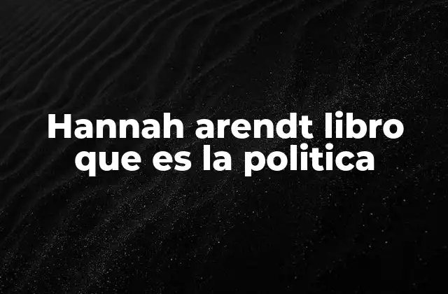Hannah Arendt Libro que es la Politica 2 La visión de Hannah Arendt sobre la política