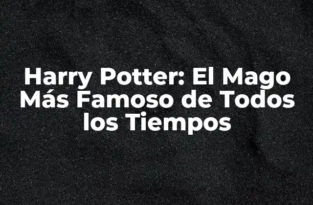 Harry Potter: el Mago Más Famoso de Todos los Tiempos