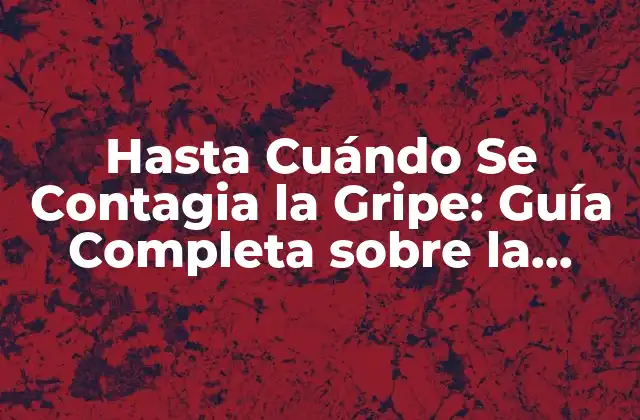 Hasta Cuándo Se Contagia la Gripe: Guía Completa sobre la Transmisión Del Virus