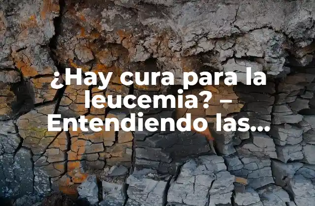 ¿hay Cura para la Leucemia? – Entendiendo las Opciones de Tratamiento