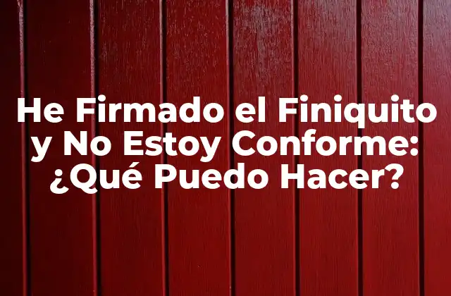 He Firmado el Finiquito y No Estoy Conforme: ¿qué Puedo Hacer?