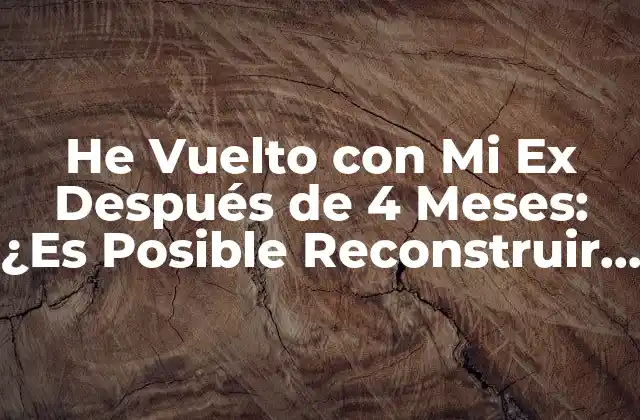 He Vuelto con Mi Ex Después de 4 Meses: ¿es Posible Reconstruir la Relación?