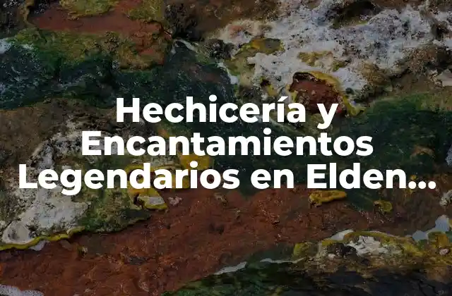 Hechicería y Encantamientos Legendarios en Elden Ring: Guía Completa
