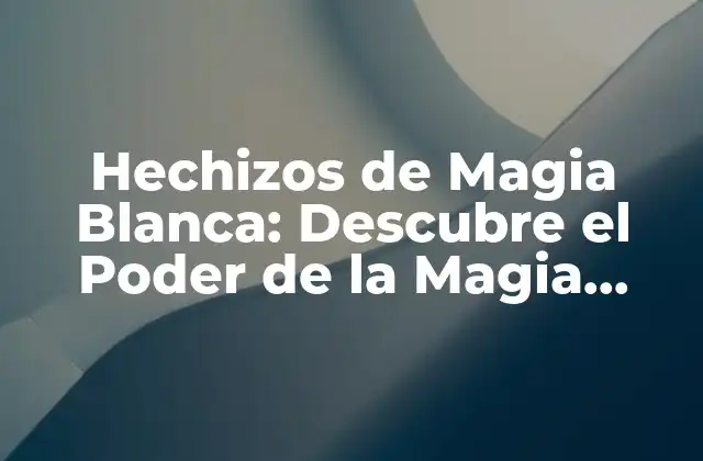 Hechizos de Magia Blanca: Descubre el Poder de la Magia Positiva