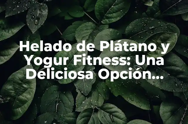 Helado de Plátano y Yogur Fitness: una Deliciosa Opción Saludable
