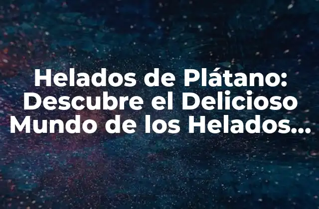 Helados de Plátano: Descubre el Delicioso Mundo de los Helados de Fruta Fresca