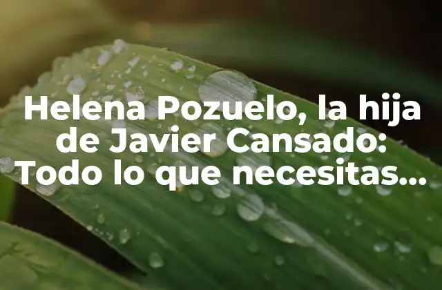 Helena Pozuelo, la Hija de Javier Cansado: Todo Lo que Necesitas Saber