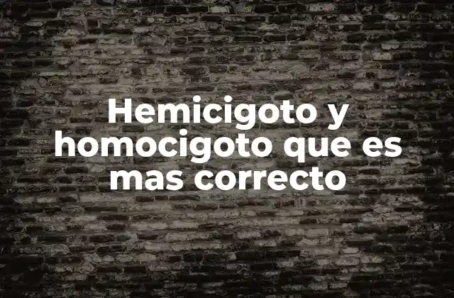 Hemicigoto y Homocigoto que es mas Correcto
