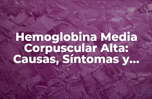 Hemoglobina Media Corpuscular Alta: Causas, Síntomas y Tratamiento