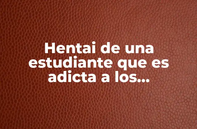 Hentai de una Estudiante que es Adicta a los Consoladores 2 El reflejo de la soledad y la búsqueda de confort en la ficción visual