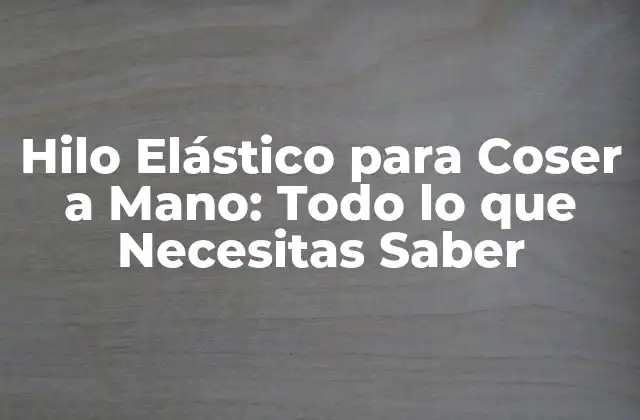 Hilo Elástico para Coser a Mano: Todo Lo que Necesitas Saber