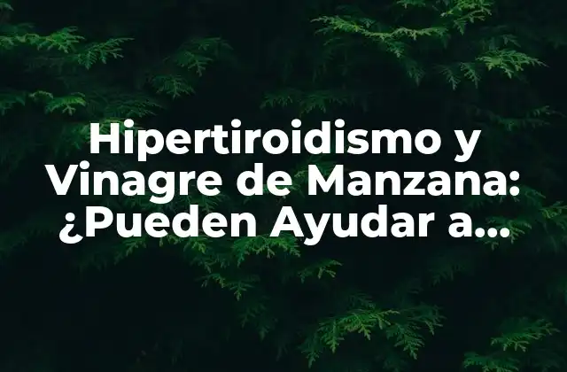 Hipertiroidismo y Vinagre de Manzana: ¿pueden Ayudar a Controlar los Síntomas?