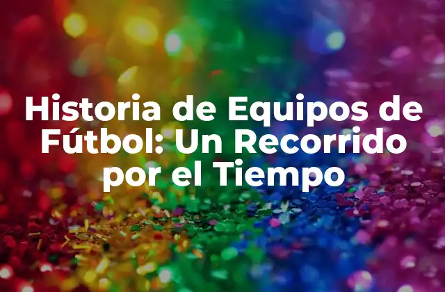 Historia de Equipos de Fútbol: un Recorrido por el Tiempo