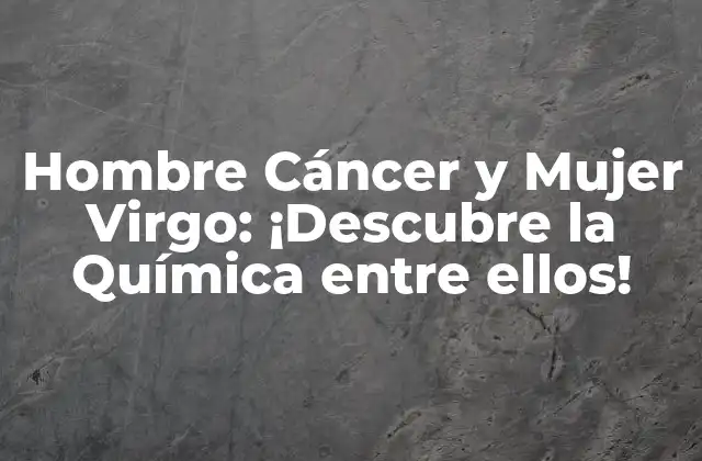 Hombre Cáncer y Mujer Virgo: ¡descubre la Química entre Ellos!