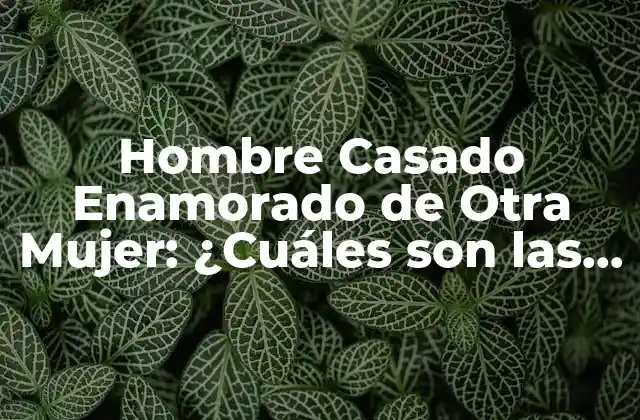 Hombre Casado Enamorado de Otra Mujer: ¿cuáles Son las Consecuencias?