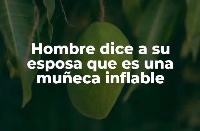 Hombre Dice a Su Esposa que es una Muñeca Inflable 2 Cómo interpretar expresiones comparativas en relaciones de pareja