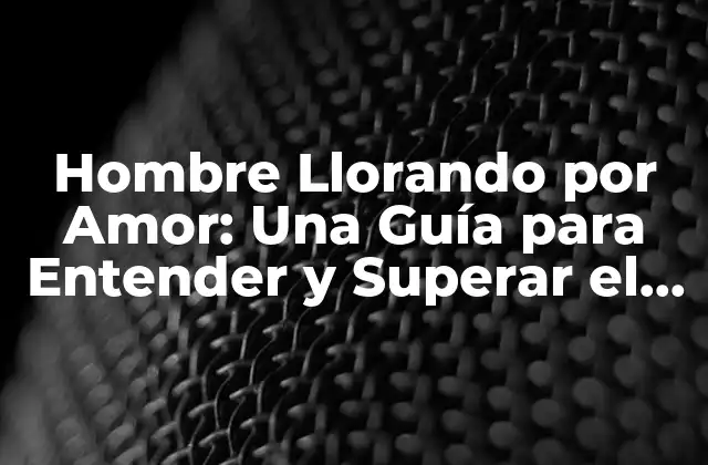Hombre Llorando por Amor: una Guía para Entender y Superar el Dolor