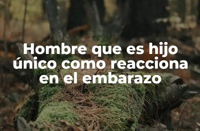 Hombre que es Hijo Único como Reacciona en el Embarazo